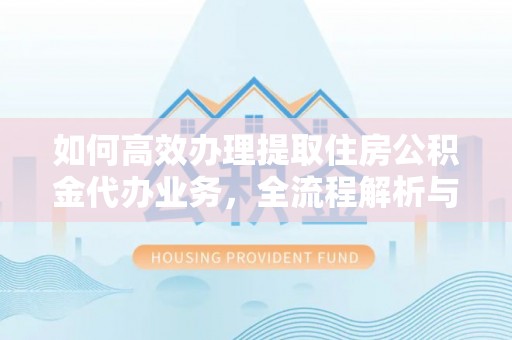 盐埕如何高效办理提取住房公积金代办业务，全流程解析与实用建议
