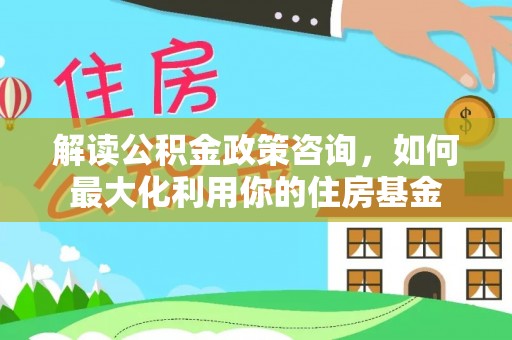 盐埕解读公积金政策咨询，如何最大化利用你的住房基金