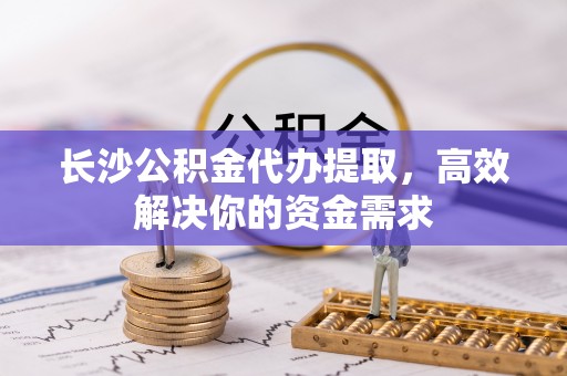 盐埕长沙公积金代办提取，高效解决你的资金需求