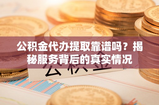 盐埕公积金代办提取靠谱吗？揭秘服务背后的真实情况