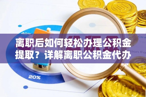 盐埕离职后如何轻松办理公积金提取？详解离职公积金代办提取流程