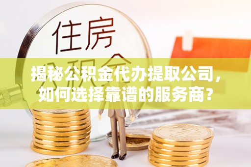 盐埕揭秘公积金代办提取公司，如何选择靠谱的服务商？