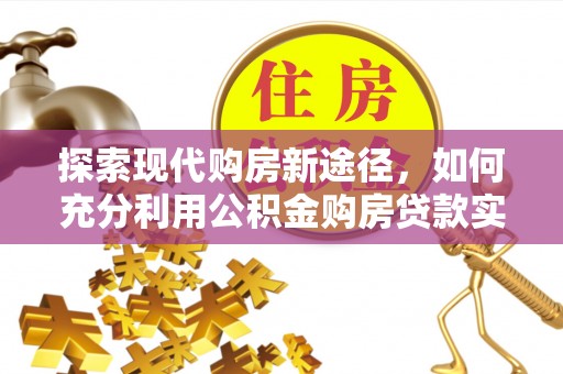 盐埕探索现代购房新途径，如何充分利用公积金购房贷款实现置业梦想
