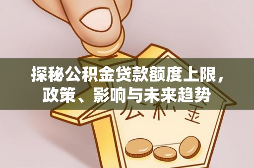 盐埕探秘公积金贷款额度上限，政策、影响与未来趋势