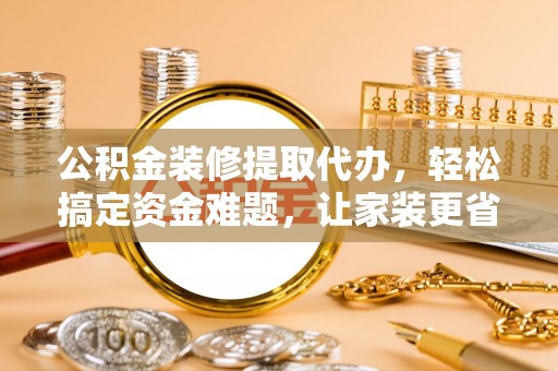 盐埕公积金装修提取代办，轻松搞定资金难题，让家装更省心