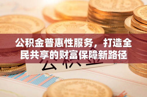 盐埕公积金普惠性服务，打造全民共享的财富保障新路径