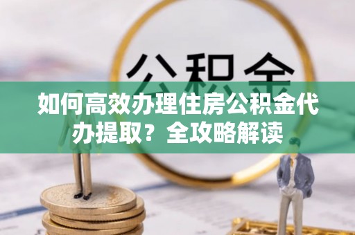 盐埕如何高效办理住房公积金代办提取？全攻略解读