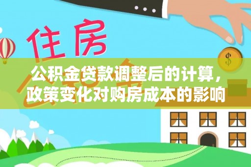 盐埕公积金贷款调整后的计算，政策变化对购房成本的影响与应对策略
