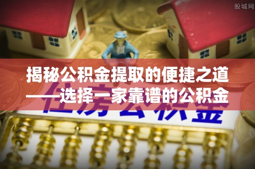 盐埕揭秘公积金提取的便捷之道——选择一家靠谱的公积金提取代办公司