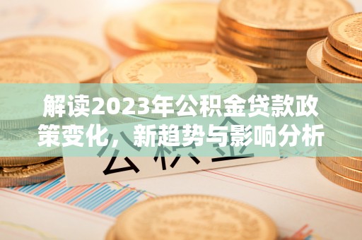 盐埕解读2023年公积金贷款政策变化，新趋势与影响分析