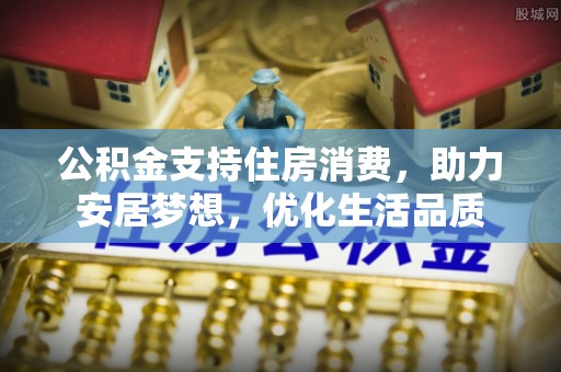 盐埕公积金支持住房消费，助力安居梦想，优化生活品质
