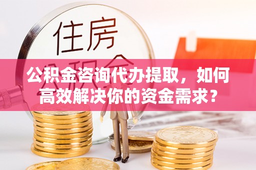 盐埕公积金咨询代办提取，如何高效解决你的资金需求？