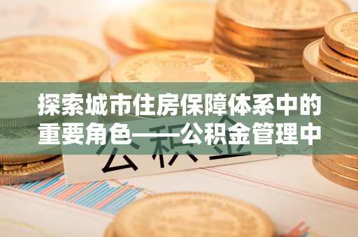 盐埕探索城市住房保障体系中的重要角色——公积金管理中心