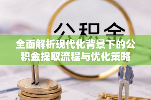 盐埕全面解析现代化背景下的公积金提取流程与优化策略