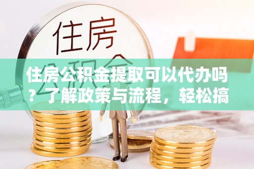 盐埕住房公积金提取可以代办吗？了解政策与流程，轻松搞定公积金提取