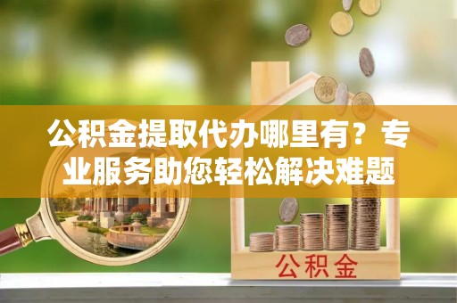 盐埕公积金提取代办哪里有？专业服务助您轻松解决难题