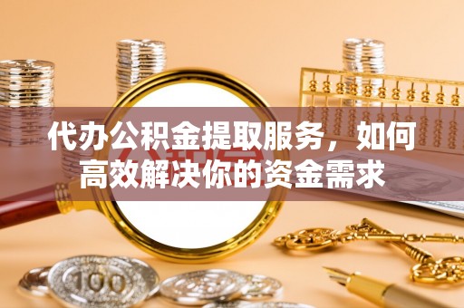盐埕代办公积金提取服务，如何高效解决你的资金需求