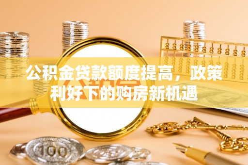 盐埕公积金贷款额度提高，政策利好下的购房新机遇