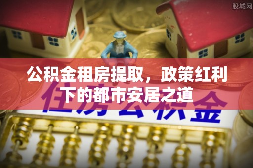 盐埕公积金租房提取，政策红利下的都市安居之道