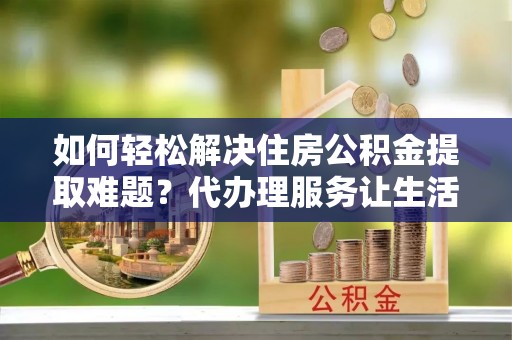 盐埕如何轻松解决住房公积金提取难题？代办理服务让生活更简单