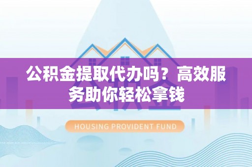 盐埕公积金提取代办吗？高效服务助你轻松拿钱
