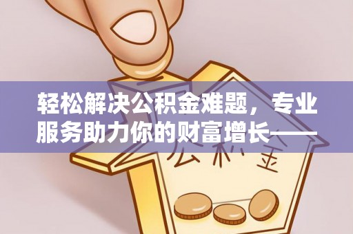 盐埕轻松解决公积金难题，专业服务助力你的财富增长——代办公积金提取