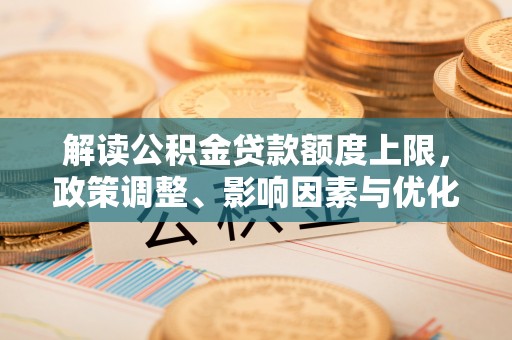 盐埕解读公积金贷款额度上限，政策调整、影响因素与优化策略