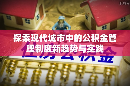 盐埕探索现代城市中的公积金管理制度新趋势与实践