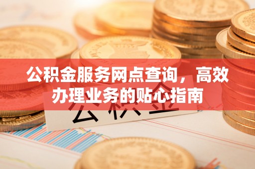 盐埕公积金服务网点查询，高效办理业务的贴心指南