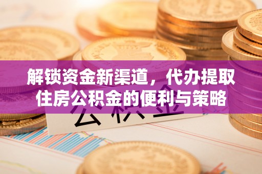 盐埕解锁资金新渠道，代办提取住房公积金的便利与策略