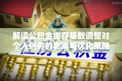 盐埕解读公积金缴存基数调整对个人财务的影响与优化策略