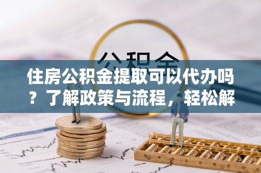 盐埕住房公积金提取可以代办吗？了解政策与流程，轻松解决你的疑问