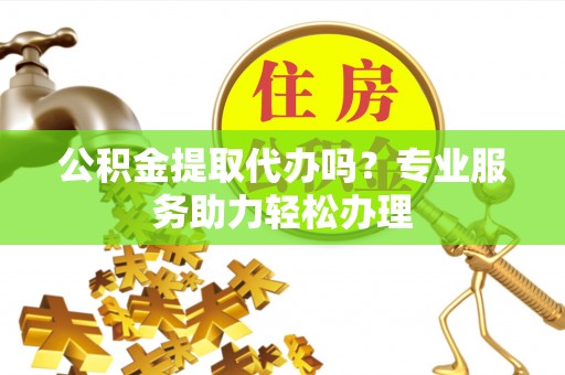 盐埕公积金提取代办吗？专业服务助力轻松办理