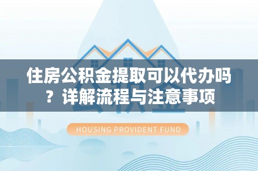 盐埕住房公积金提取可以代办吗？详解流程与注意事项