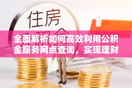 盐埕全面解析如何高效利用公积金服务网点查询，实现理财与生活优化