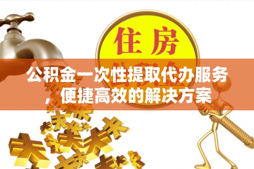 盐埕公积金一次性提取代办服务，便捷高效的解决方案