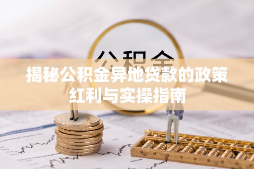 盐埕揭秘公积金异地贷款的政策红利与实操指南