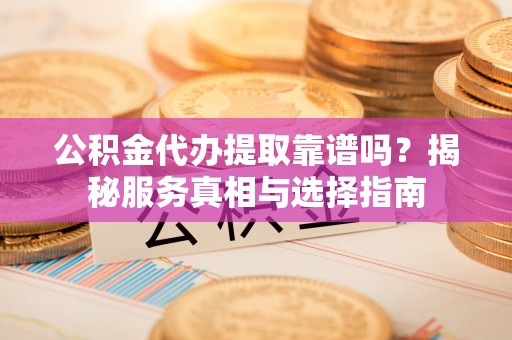 盐埕公积金代办提取靠谱吗？揭秘服务真相与选择指南