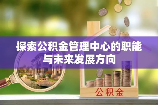 盐埕探索公积金管理中心的职能与未来发展方向