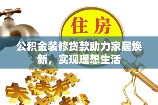 盐埕公积金装修贷款助力家居焕新，实现理想生活