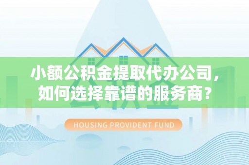 盐埕小额公积金提取代办公司，如何选择靠谱的服务商？