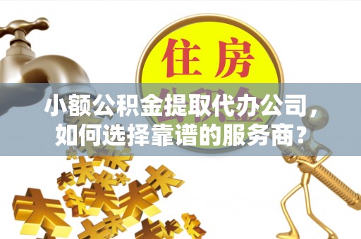 盐埕小额公积金提取代办公司，如何选择靠谱的服务商？