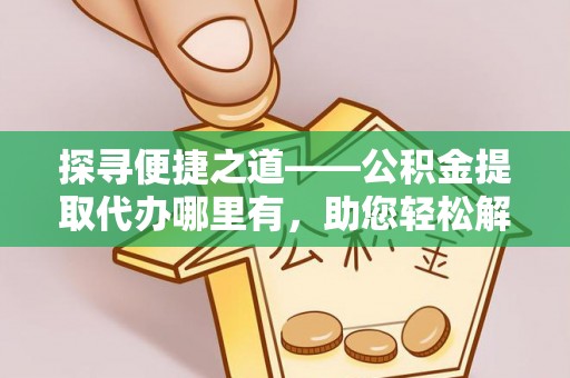 盐埕探寻便捷之道——公积金提取代办哪里有，助您轻松解决资金难题
