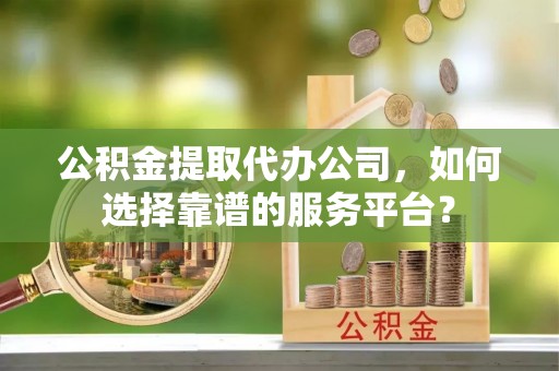 盐埕公积金提取代办公司，如何选择靠谱的服务平台？