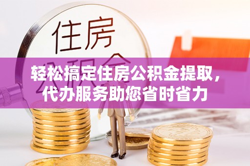 盐埕轻松搞定住房公积金提取，代办服务助您省时省力