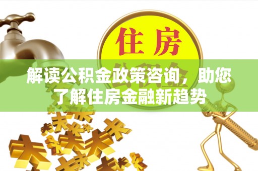 盐埕解读公积金政策咨询，助您了解住房金融新趋势