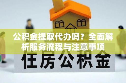 盐埕公积金提取代办吗？全面解析服务流程与注意事项