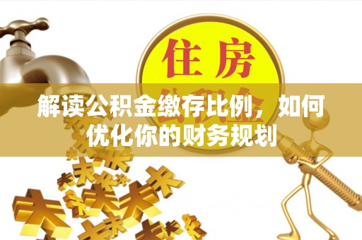 盐埕解读公积金缴存比例，如何优化你的财务规划