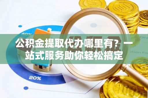 盐埕公积金提取代办哪里有？一站式服务助你轻松搞定