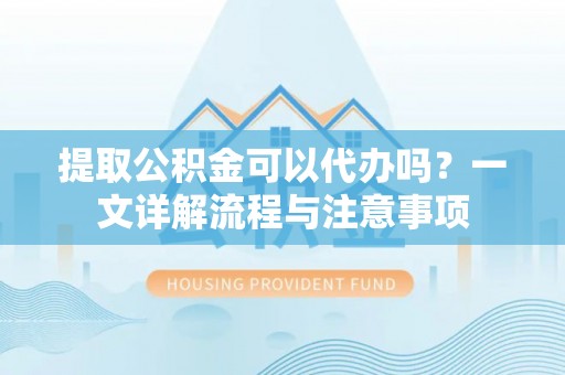 盐埕提取公积金可以代办吗？一文详解流程与注意事项